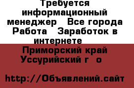 Требуется информационный менеджер - Все города Работа » Заработок в интернете   . Приморский край,Уссурийский г. о. 